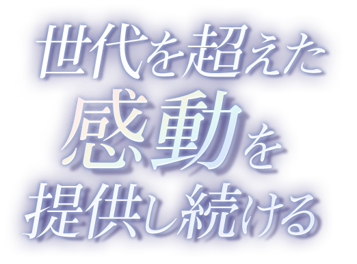 世代を超えた感動を提供し続ける